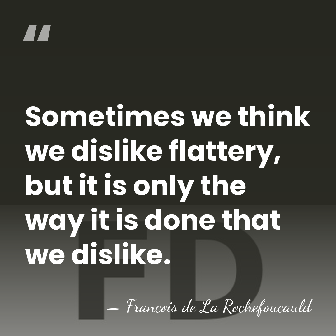 Sometimes we think we dislike flattery, but it is only the way&hellip; - Francois de La Rochefoucauld