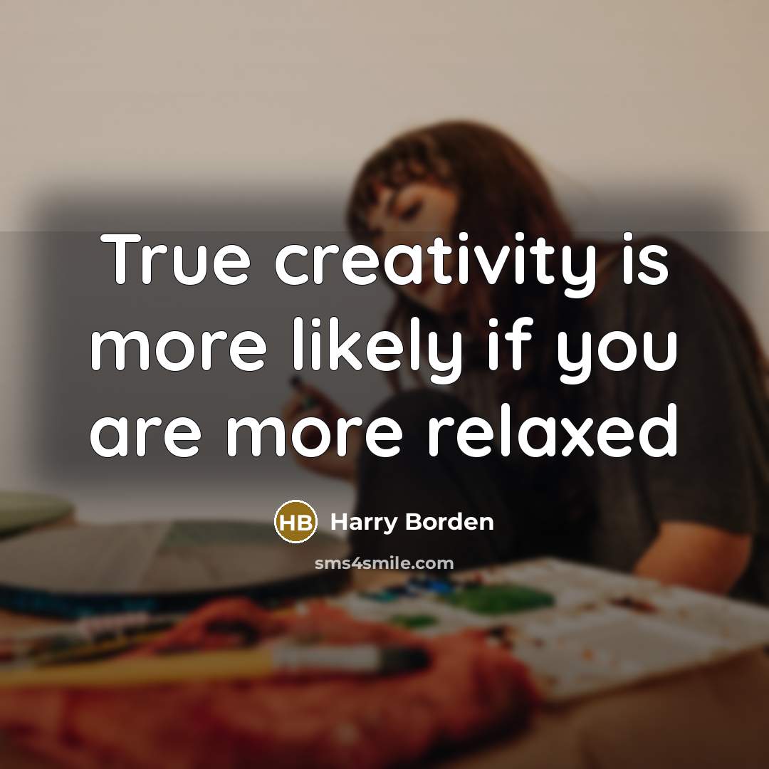 “True creativity is more likely if you are more relaxed” quote by Harry Borden