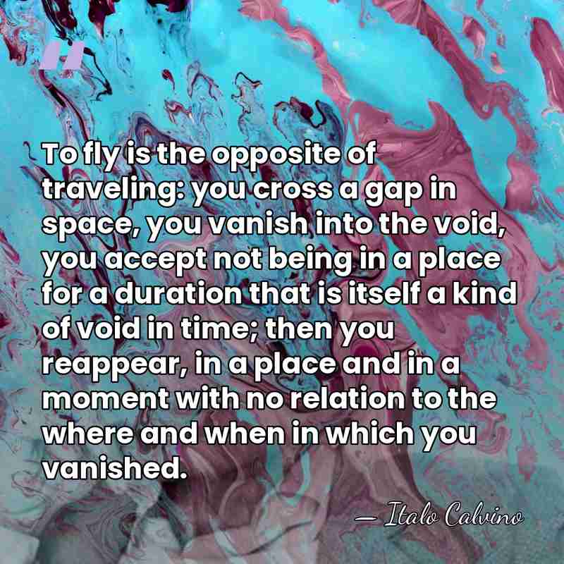 To fly is the opposite of traveling: you cross a gap in&hellip; - Italo Calvino