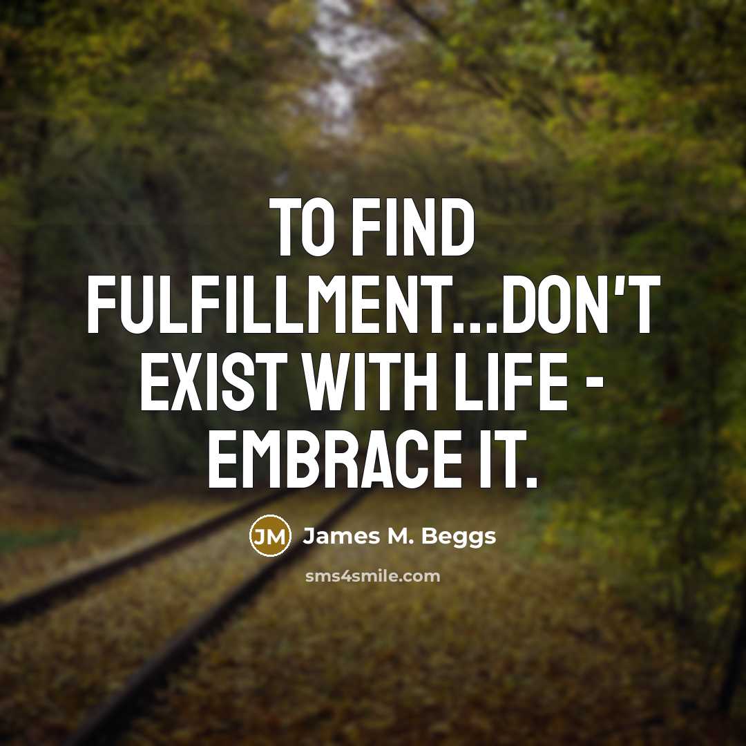 “To find fulfillment...don't exist with life - embrace it.…” quote by James M. Beggs