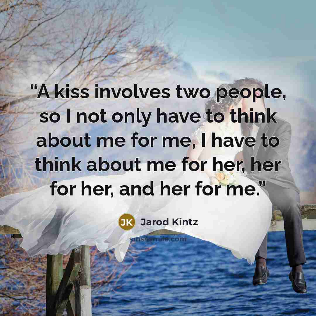“A kiss involves two people, so I not only have to think about me for me, I have to think about me for her, her for her, and her for me.” quote by Jarod Kintz