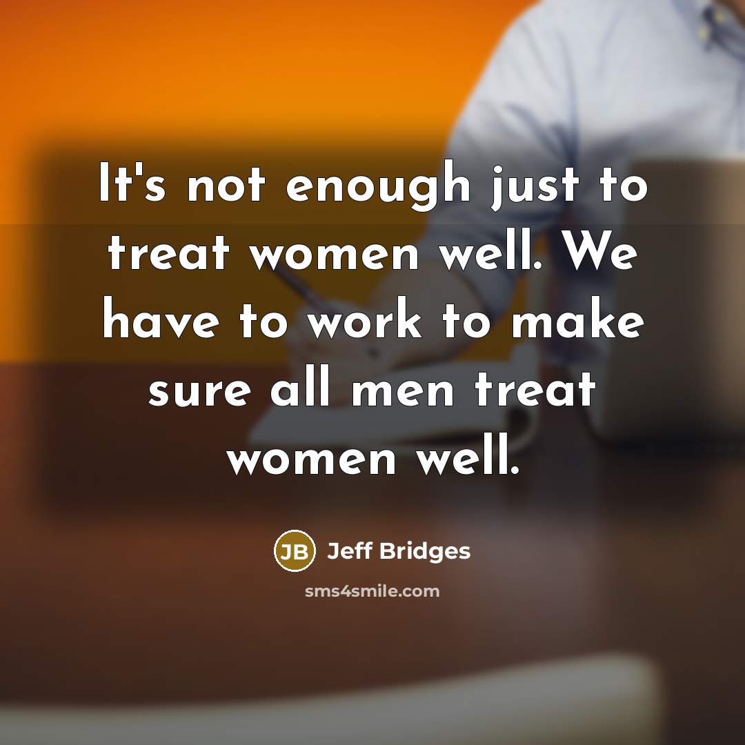 “It's not enough just to treat women well. We have…” quote by Jeff Bridges