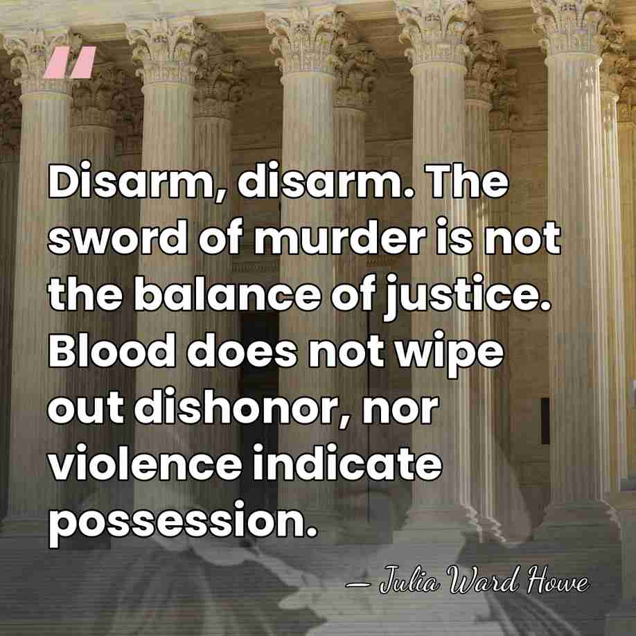 Disarm, disarm. The sword of murder is not the balance of justice.&hellip; - Julia Ward Howe