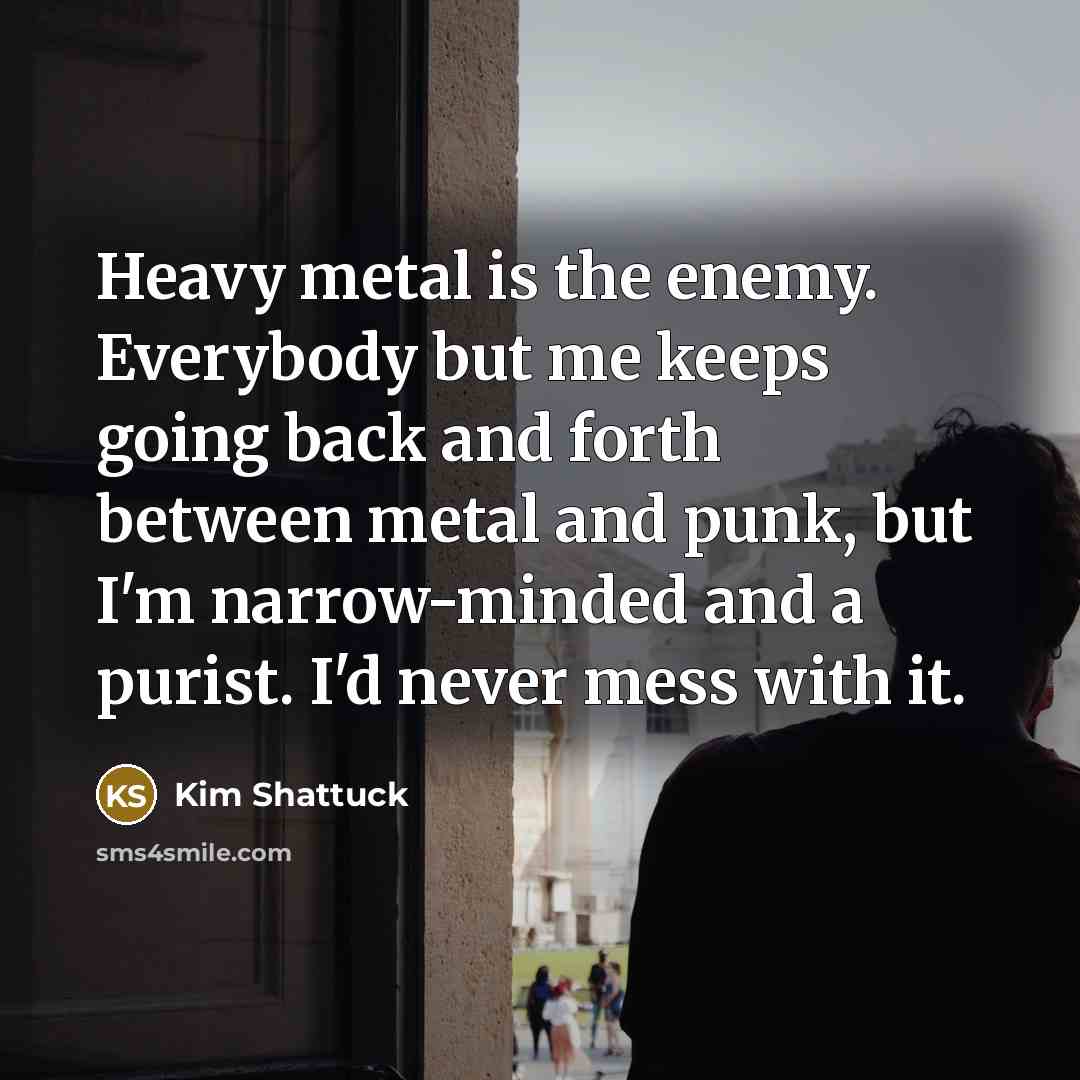 “Heavy metal is the enemy. Everybody but me keeps going…” quote by Kim Shattuck