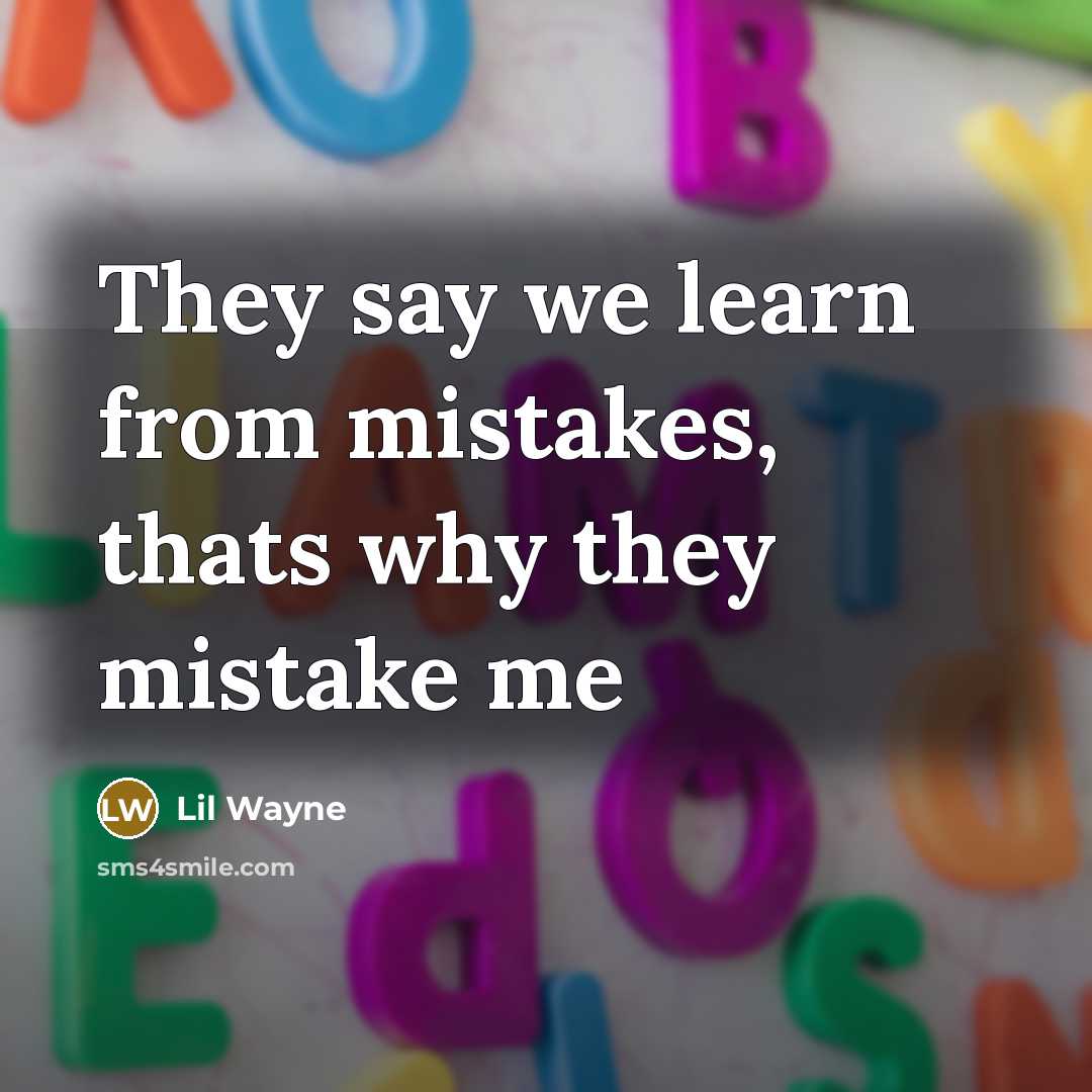 “They say we learn from mistakes, thats why they mistake…” quote by Lil Wayne