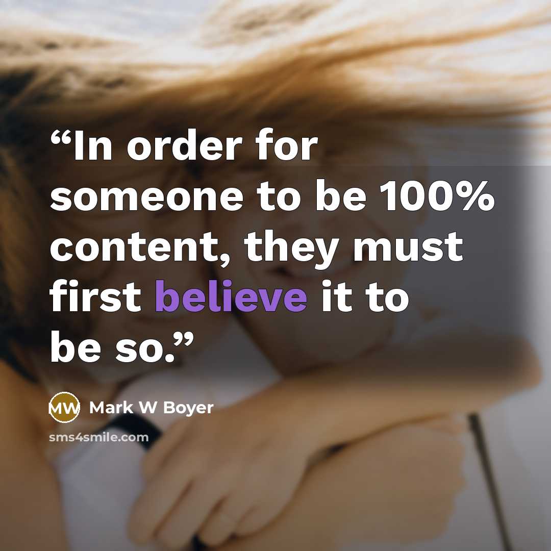“In order for someone to be 100% content, they must first believe it to be so.” quote by Mark W Boyer