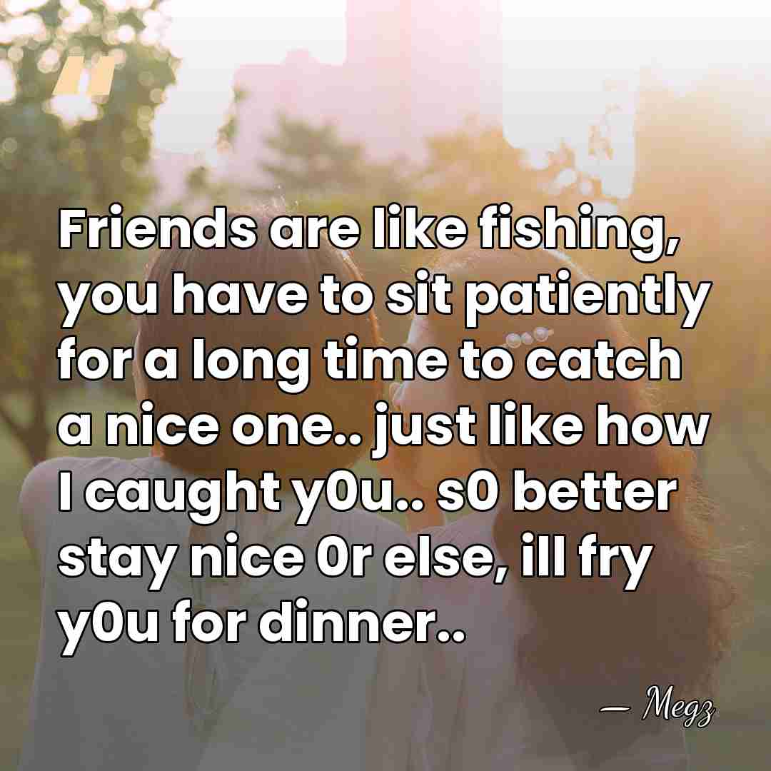 Friends are like fishing, you have to sit patiently for a long&hellip; - Megz