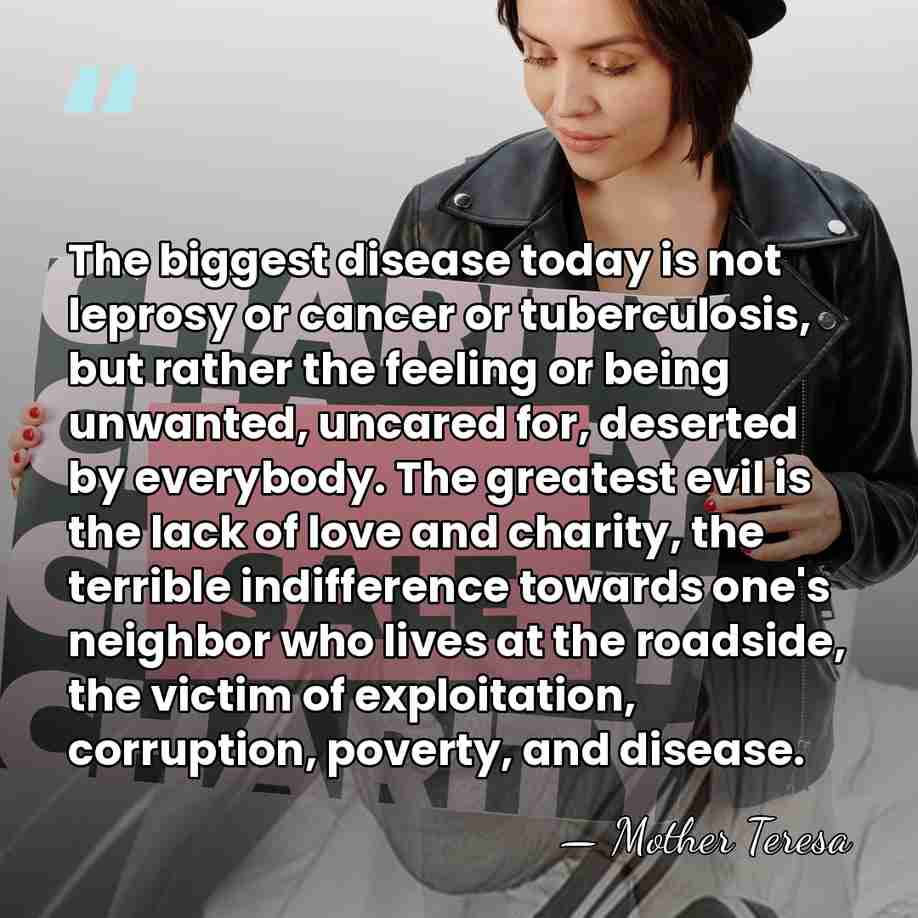 The biggest disease today is not leprosy or cancer or tuberculosis, but&hellip; - Mother Teresa