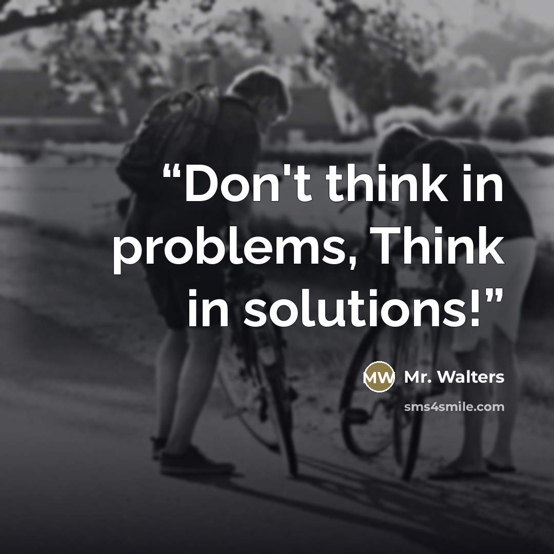 “Don't think in problems, Think in solutions!” quote by Mr. Walters