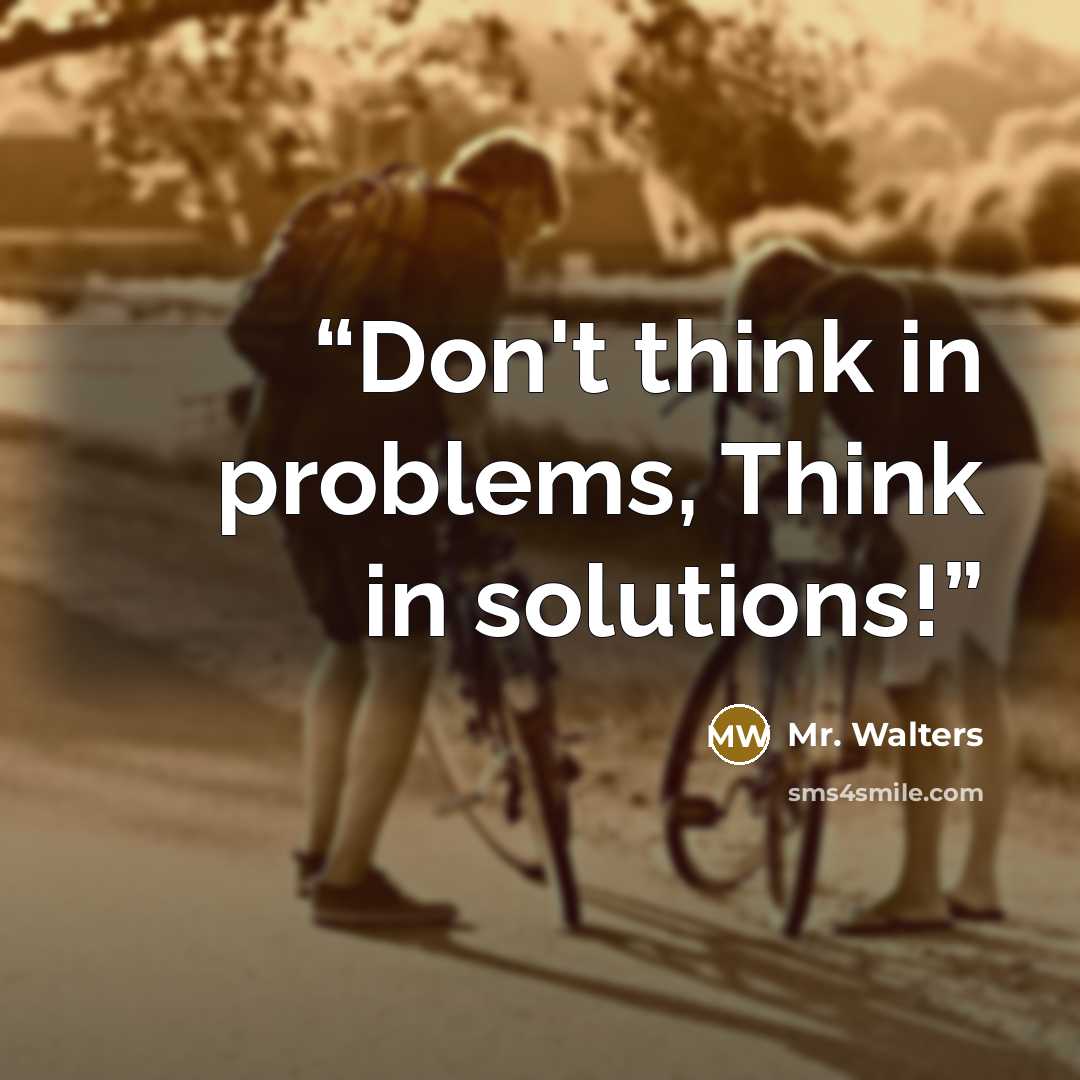 “Don't think in problems, Think in solutions!” quote by Mr. Walters