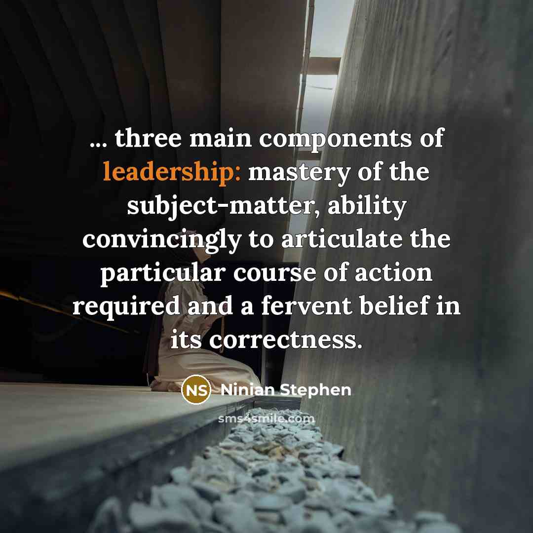 “... three main components of leadership: mastery of the subject-matter, ability convincingly to articulate the particular course of action required and a fervent belief in its correctness.” quote by Ninian Stephen