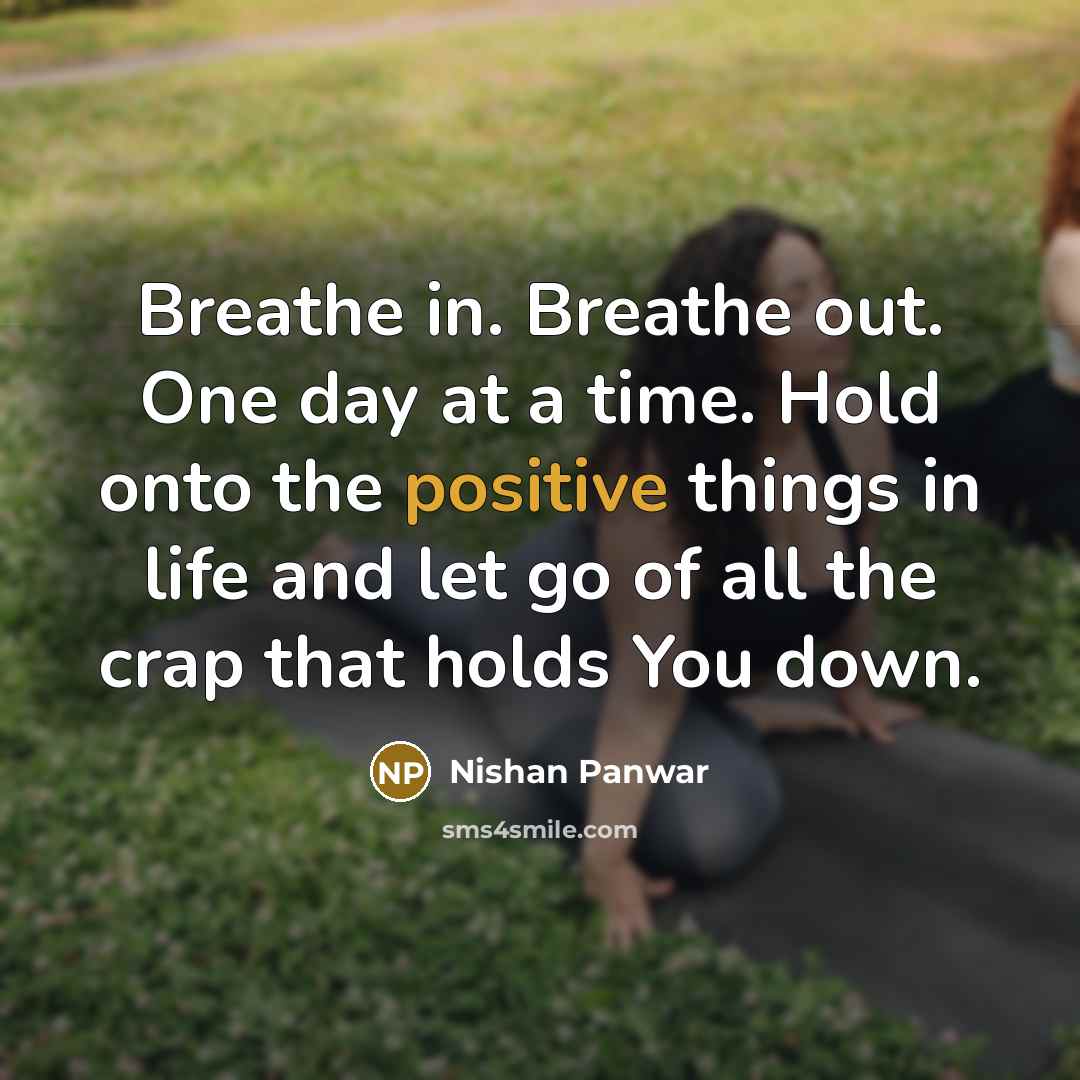 “Breathe in. Breathe out. One day at a time. Hold onto the positive things in life and let go of all the crap that holds You down.” quote by Nishan Panwar