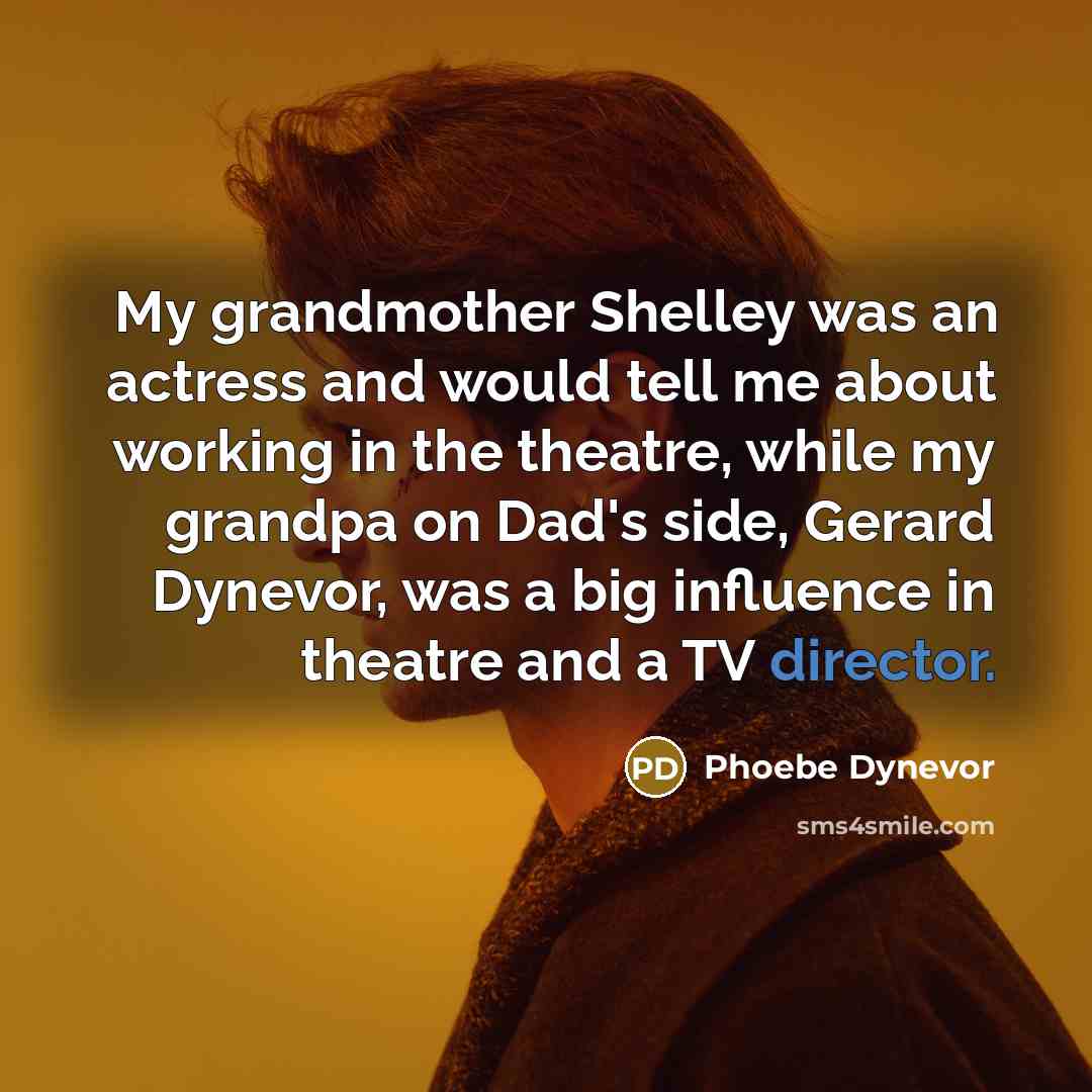 “My grandmother Shelley was an actress and would tell me about working in the theatre, while my grandpa on Dad's side, Gerard Dynevor, was a big influence in theatre and a TV director.” quote by Phoebe Dynevor