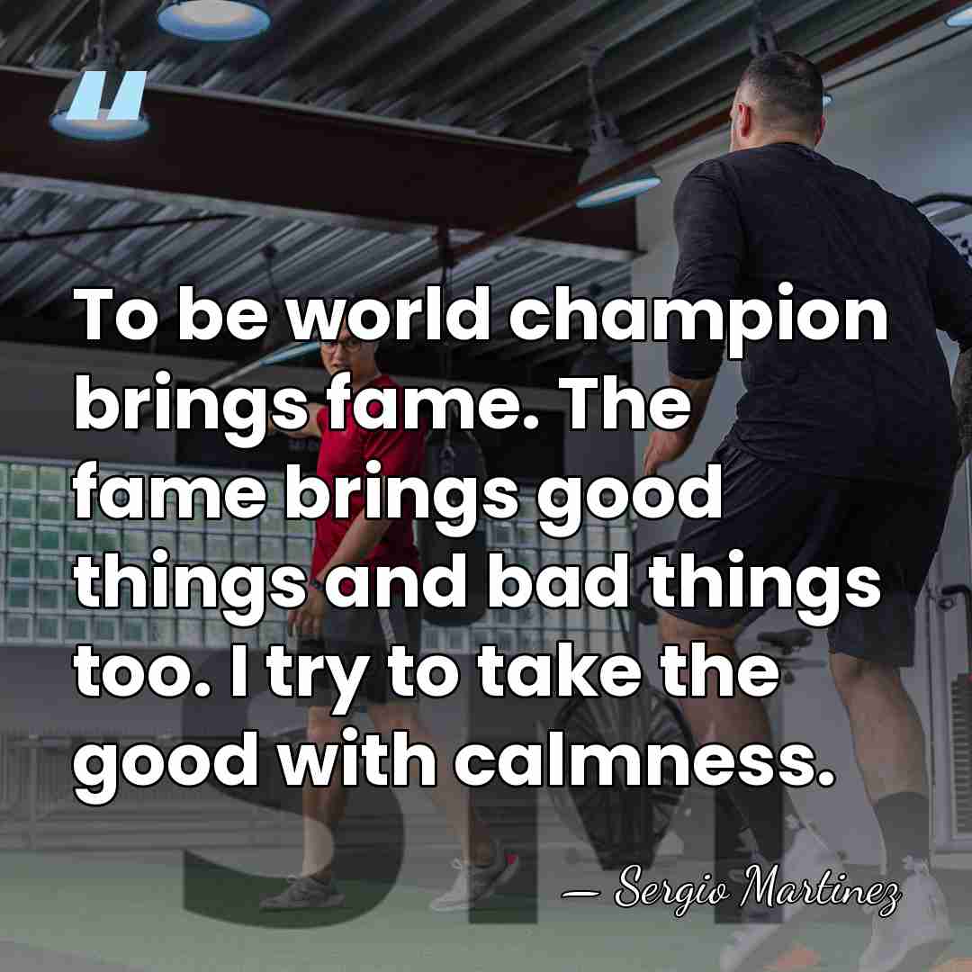 To be world champion brings fame. The fame brings good things and&hellip; - Sergio Martinez