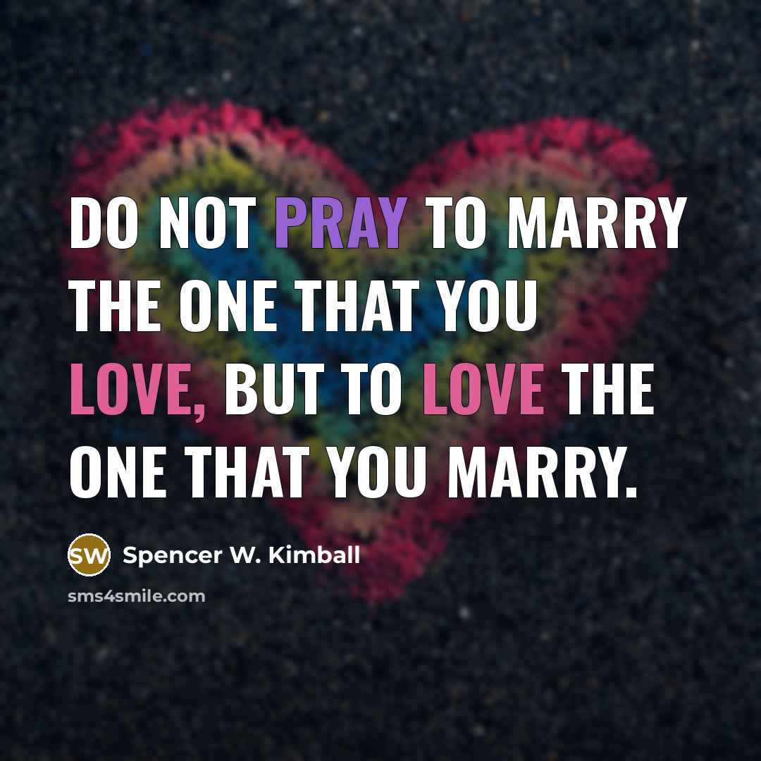 “Do not pray to marry the one that you love,…” quote by Spencer W. Kimball