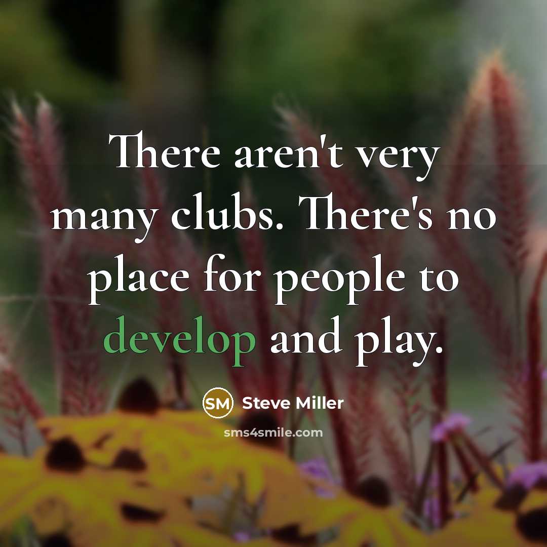“There aren't very many clubs. There's no place for people…” quote by Steve Miller