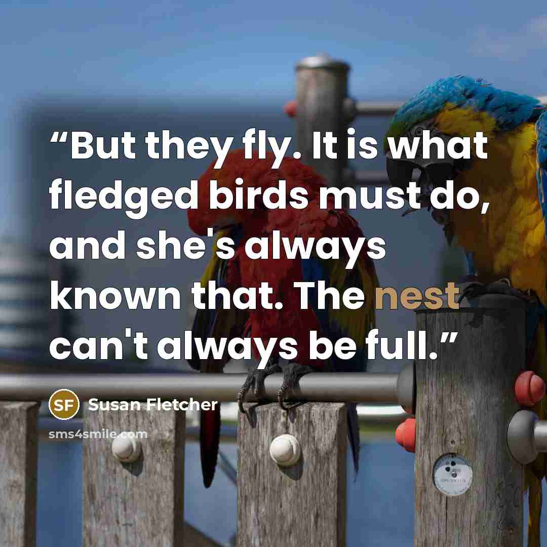 “But they fly. It is what fledged birds must do, and she's always known that. The nest can't always be full.” quote by Susan Fletcher