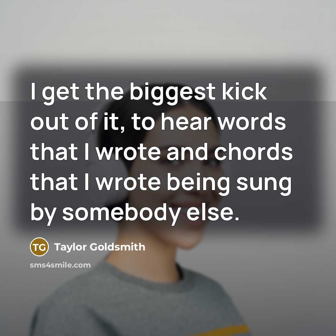 “I get the biggest kick out of it, to hear…” quote by Taylor Goldsmith