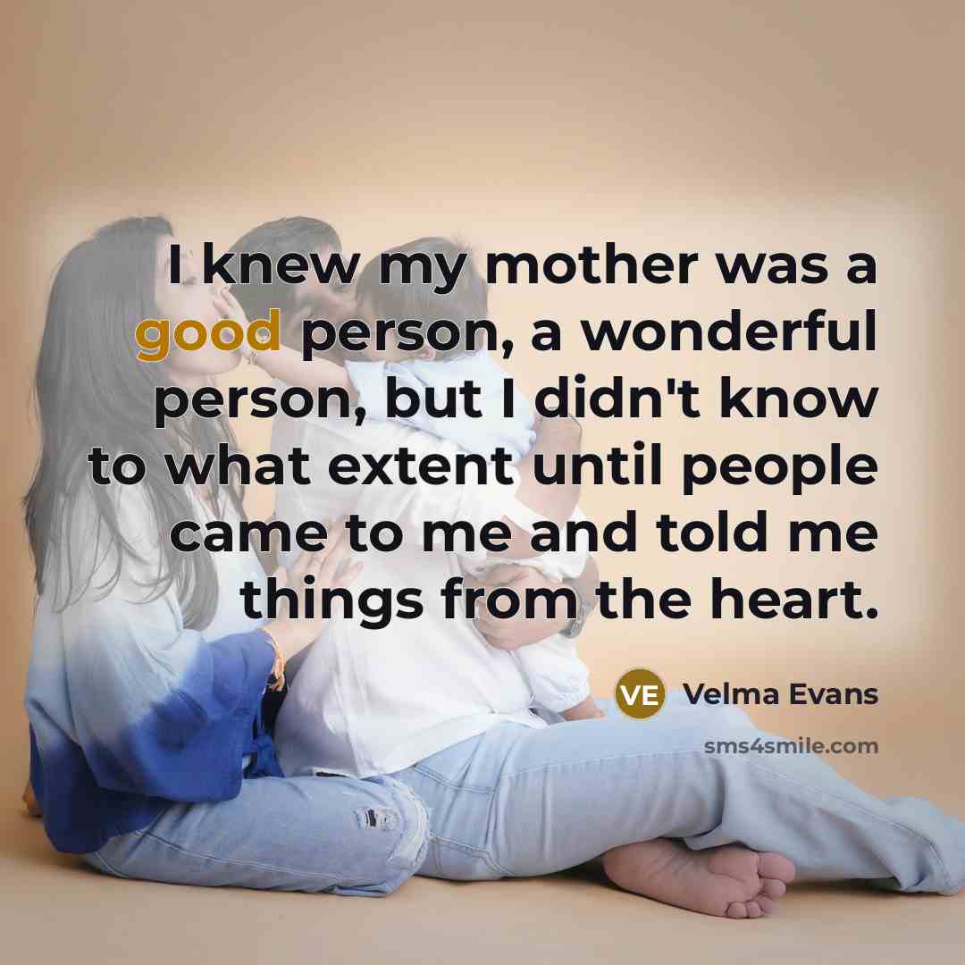 “I knew my mother was a good person, a wonderful person, but I didn't know to what extent until people came to me and told me things from the heart.” quote by Velma Evans