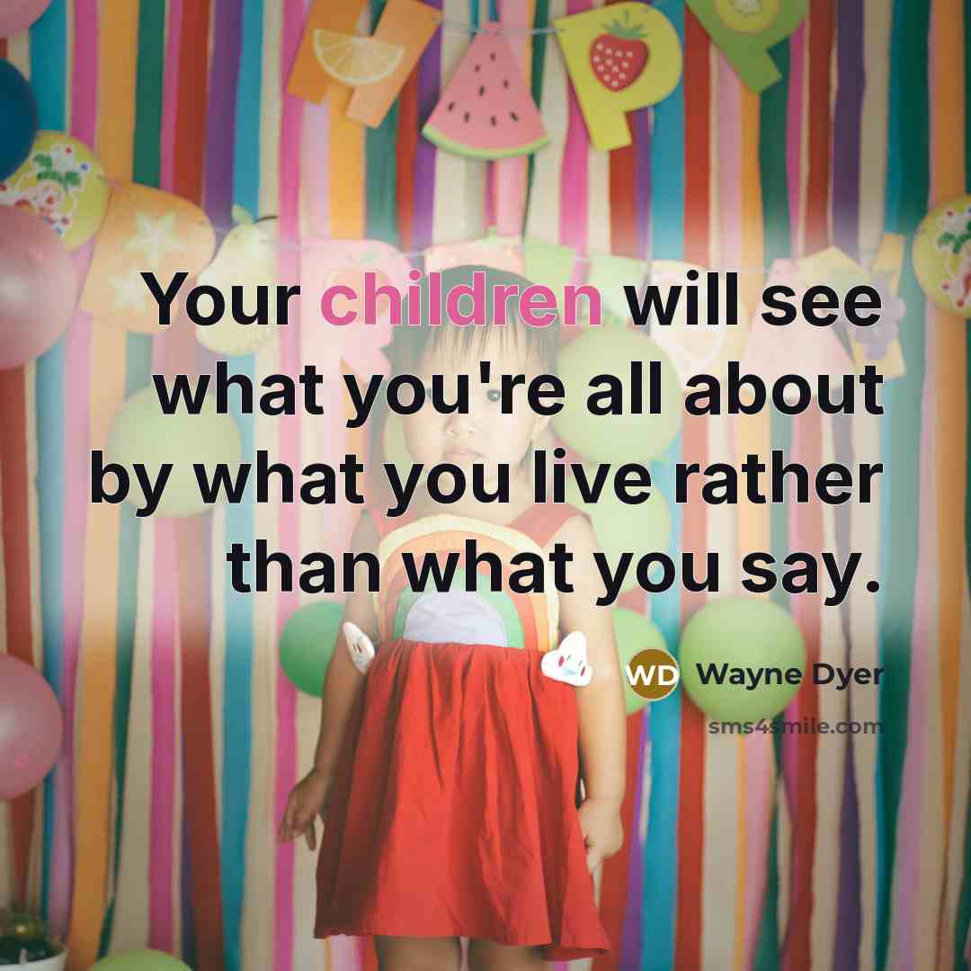 “Your children will see what you're all about by what you live rather than what you say.” quote by Wayne Dyer