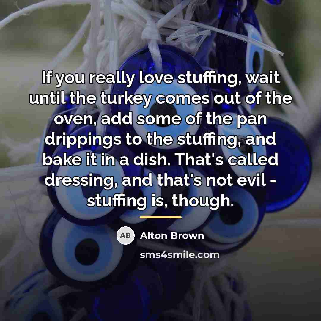 “If you really love stuffing, wait until the turkey comes…” quote by Alton Brown