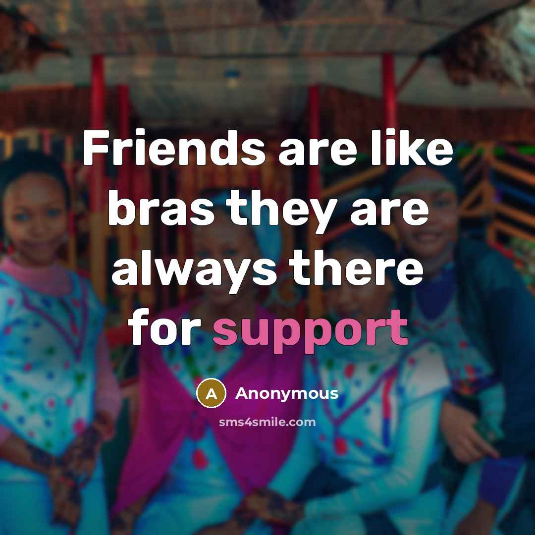 “Friends are like bras they are always there for support…” quote by Anonymous