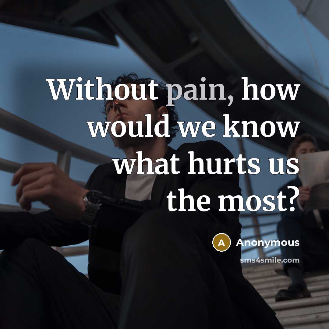 “Without pain, how would we know what hurts us the…” quote by Anonymous