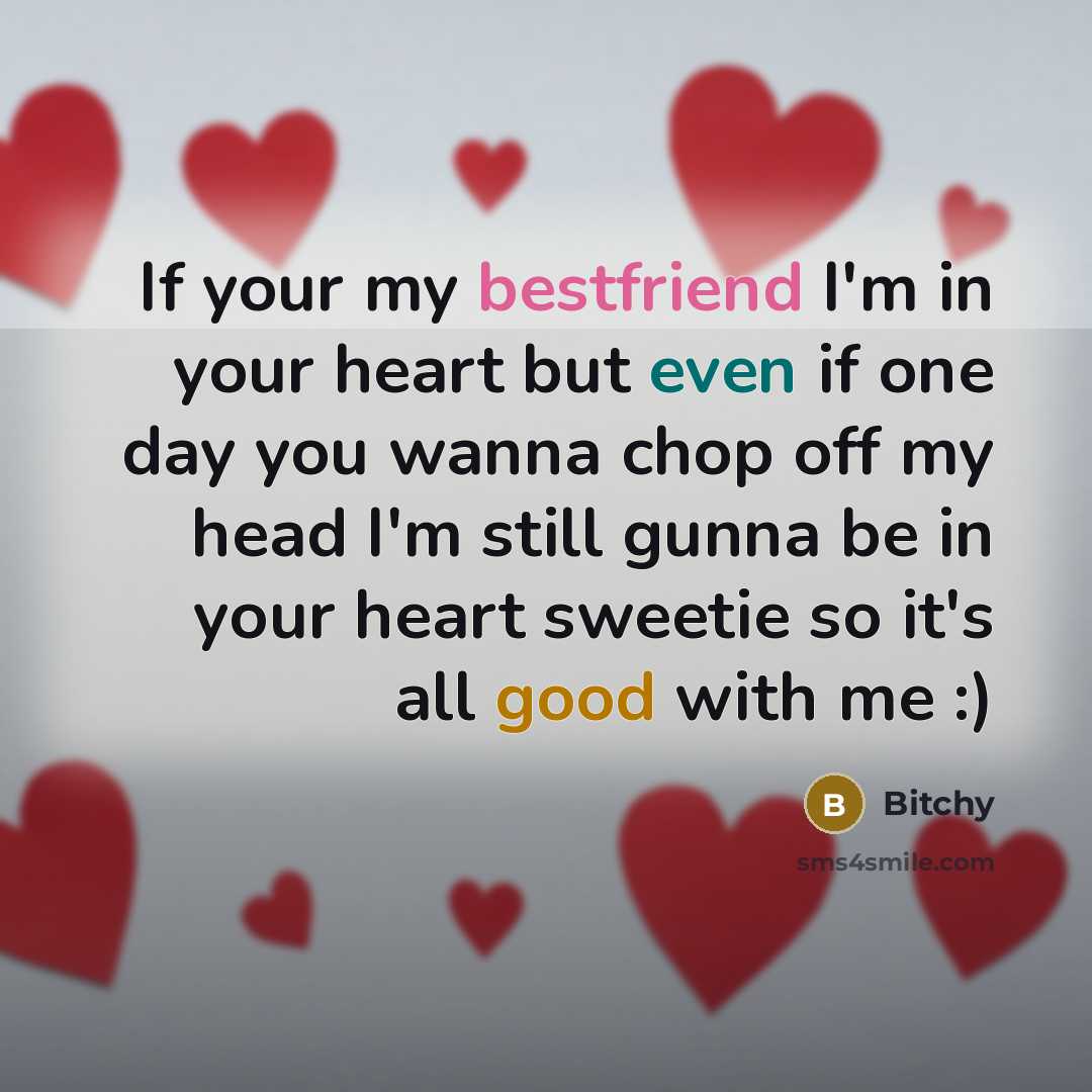 “If your my bestfriend I'm in your heart but even if one day you wanna chop off my head I'm still gunna be in your heart sweetie so it's all good with me :)” quote by Bitchy