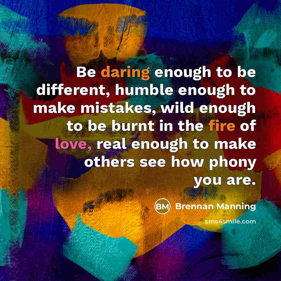 “Be daring enough to be different, humble enough to make mistakes, wild enough to be burnt in the fire of love, real enough to make others see how phony you are.” quote by Brennan Manning