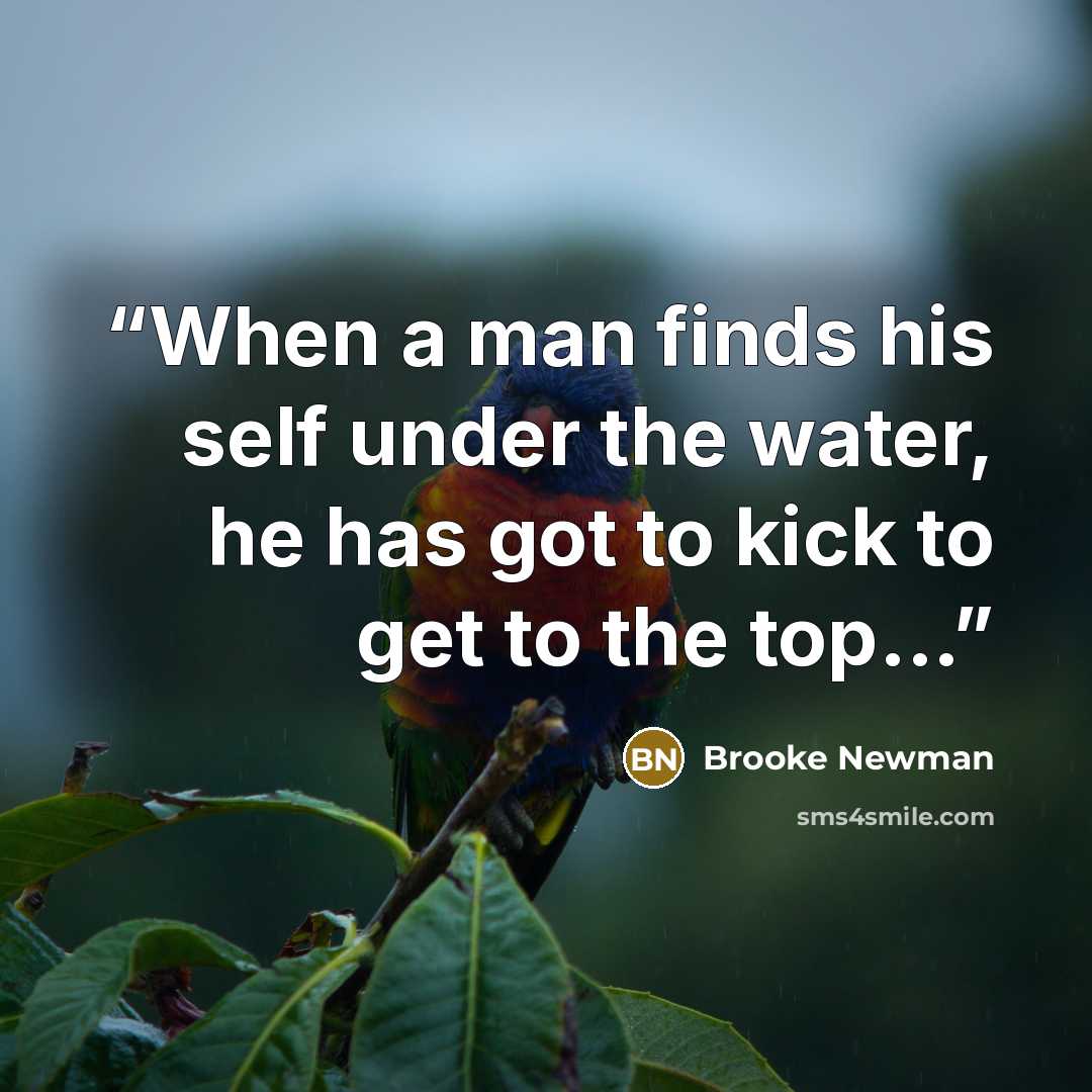 “When a man finds his self under the water, he has got to kick to get to the top...” quote by Brooke Newman