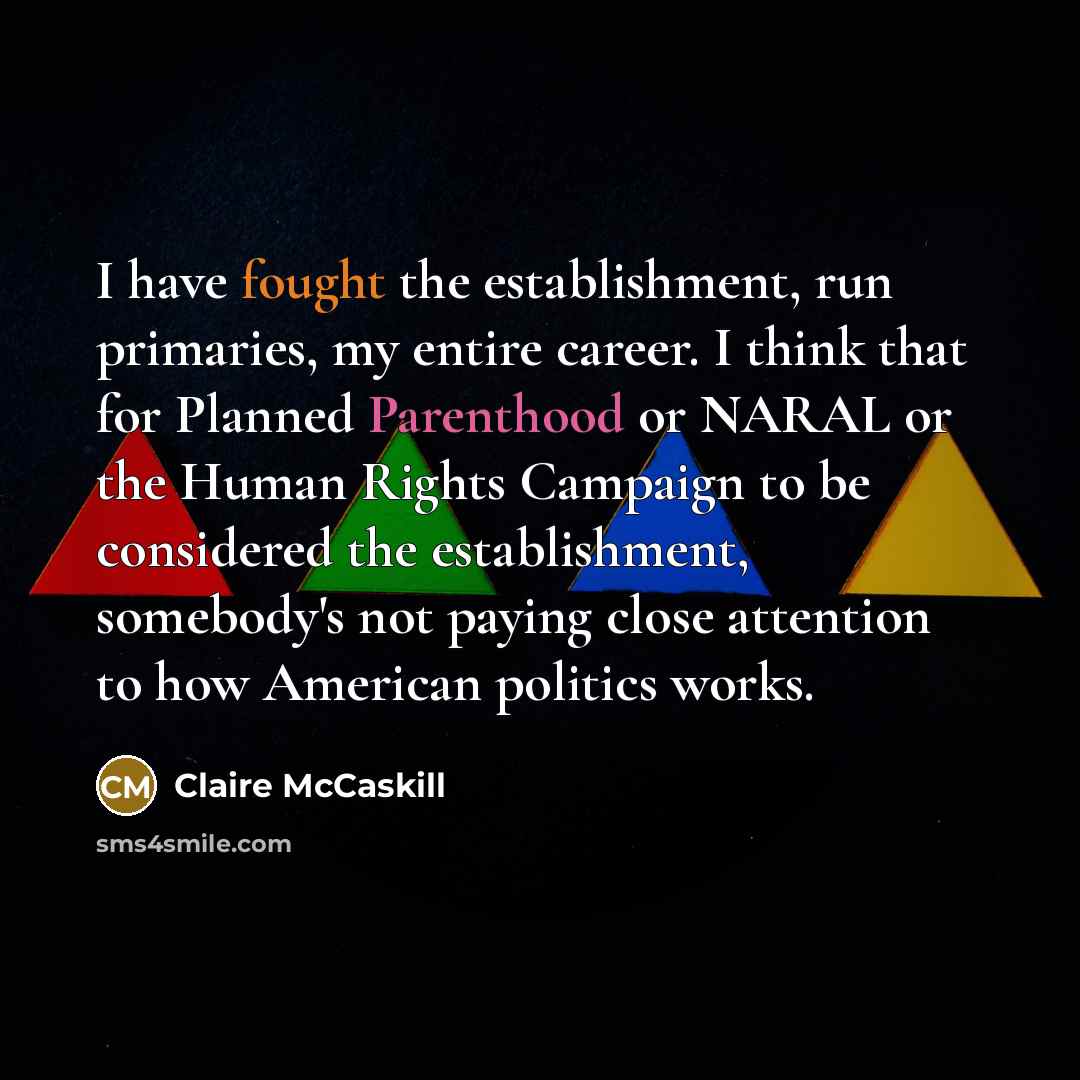 “I have fought the establishment, run primaries, my entire career.…” quote by Claire McCaskill
