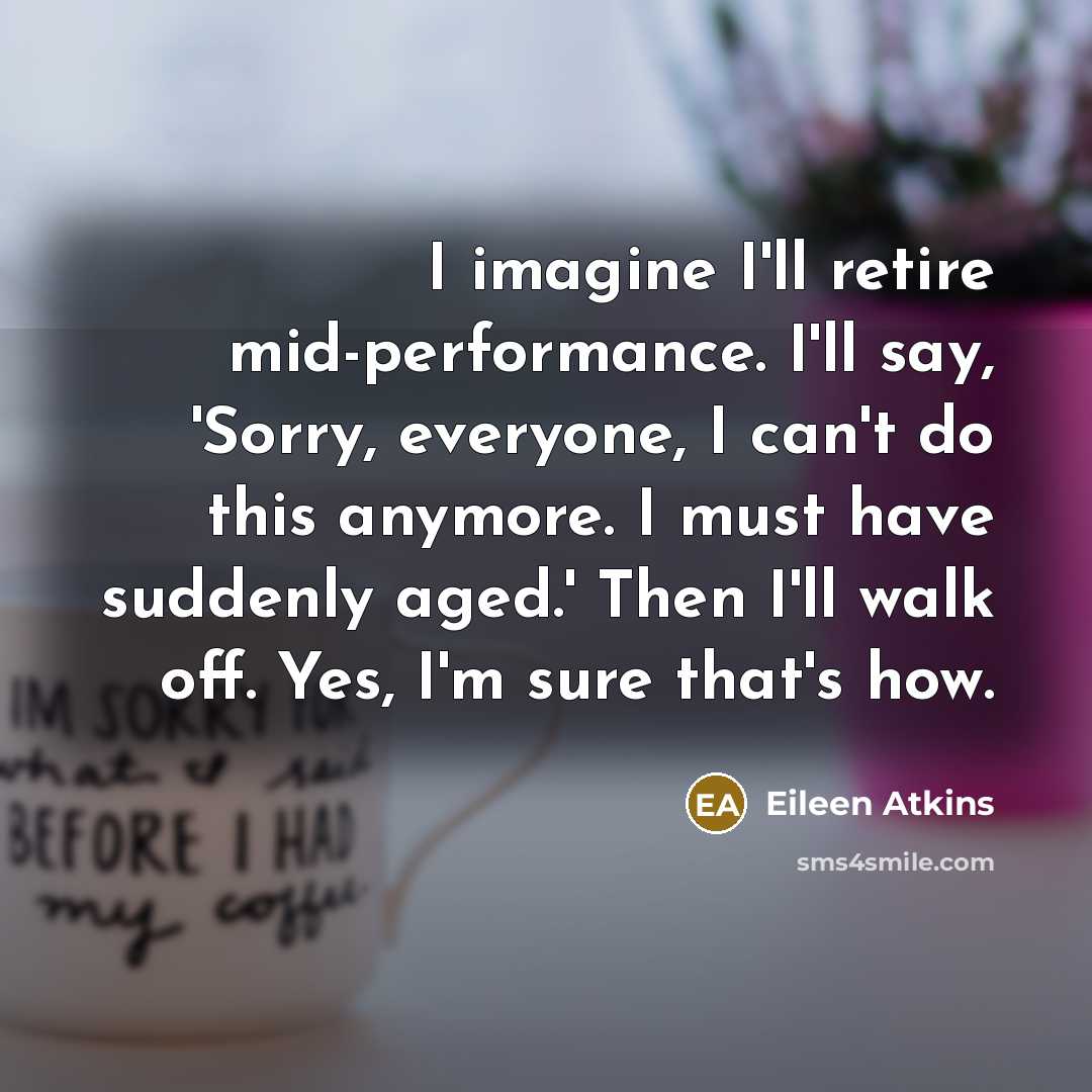 “I imagine I'll retire mid-performance. I'll say, 'Sorry, everyone, I…” quote by Eileen Atkins