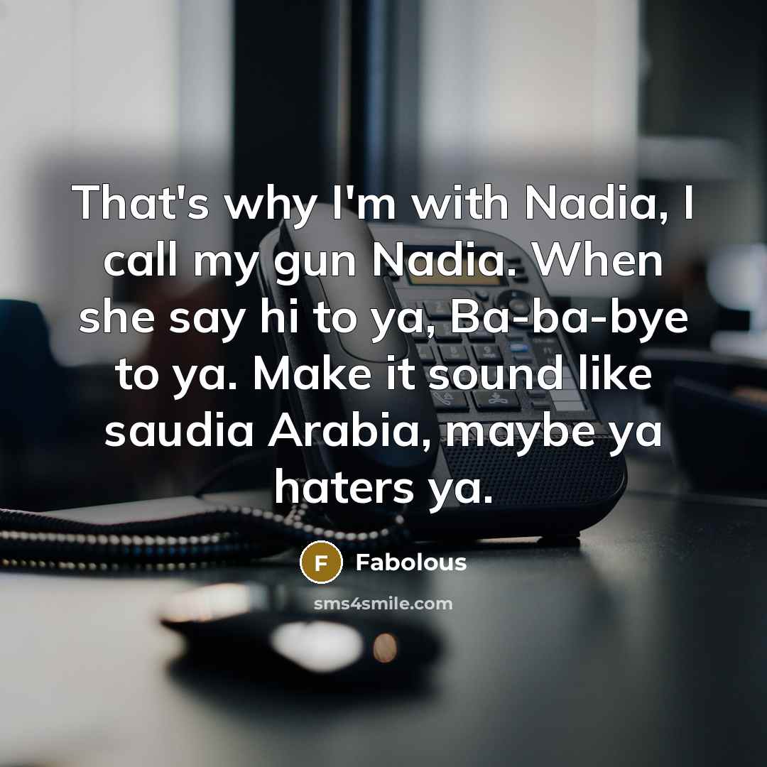 “That's why I'm with Nadia, I call my gun Nadia. When she say hi to ya, Ba-ba-bye to ya. Make it sound like saudia Arabia, maybe ya haters ya.” quote by Fabolous