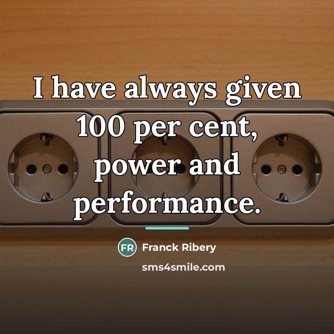 “I have always given 100 per cent, power and performance.…” quote by Franck Ribery