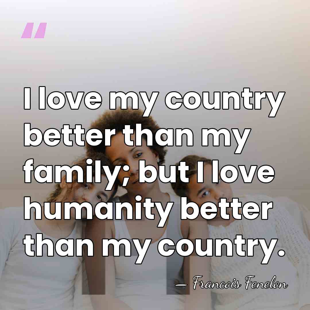 I love my country better than my family; but I love humanity&hellip; - Francois Fenelon