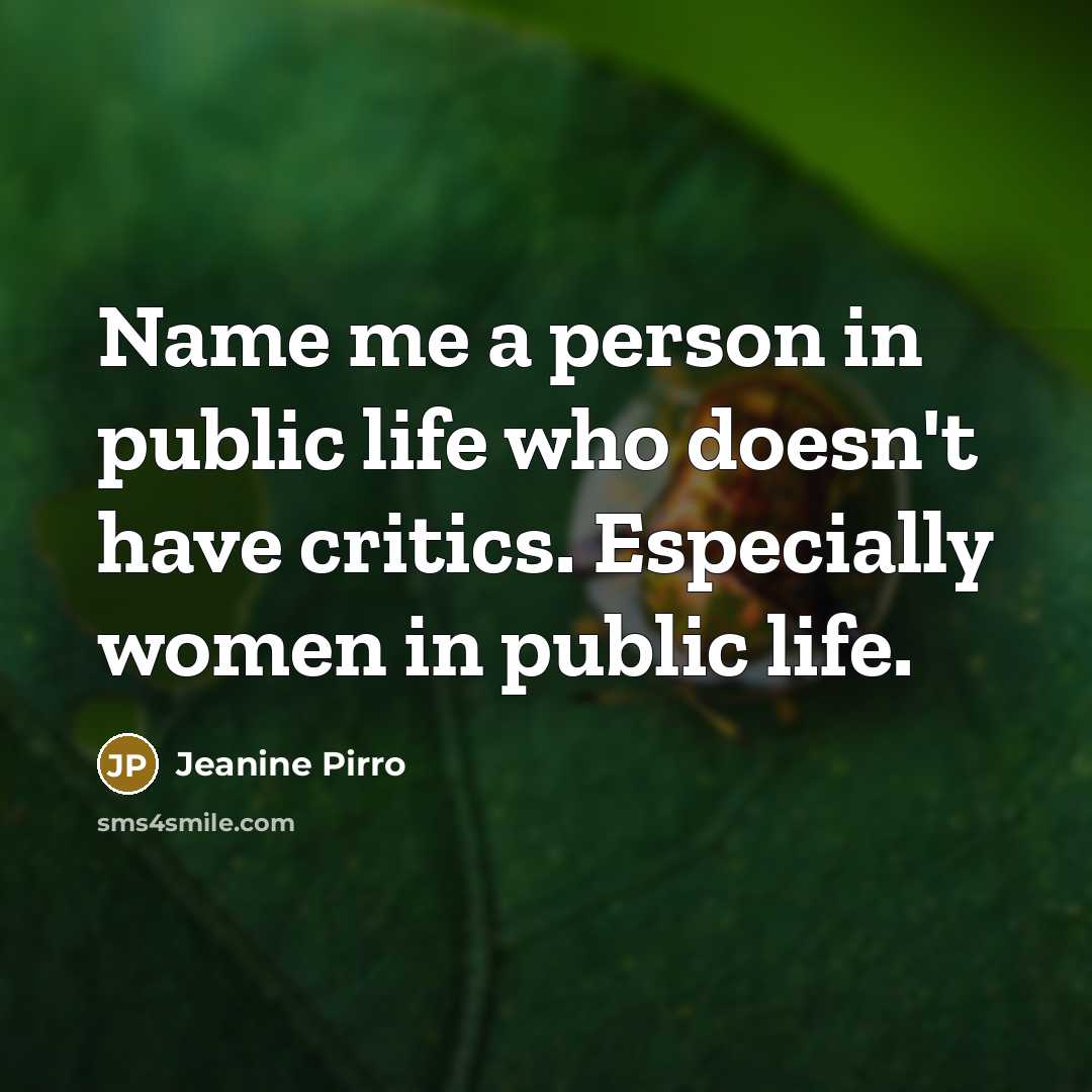 “Name me a person in public life who doesn't have critics. Especially women in public life.” quote by Jeanine Pirro