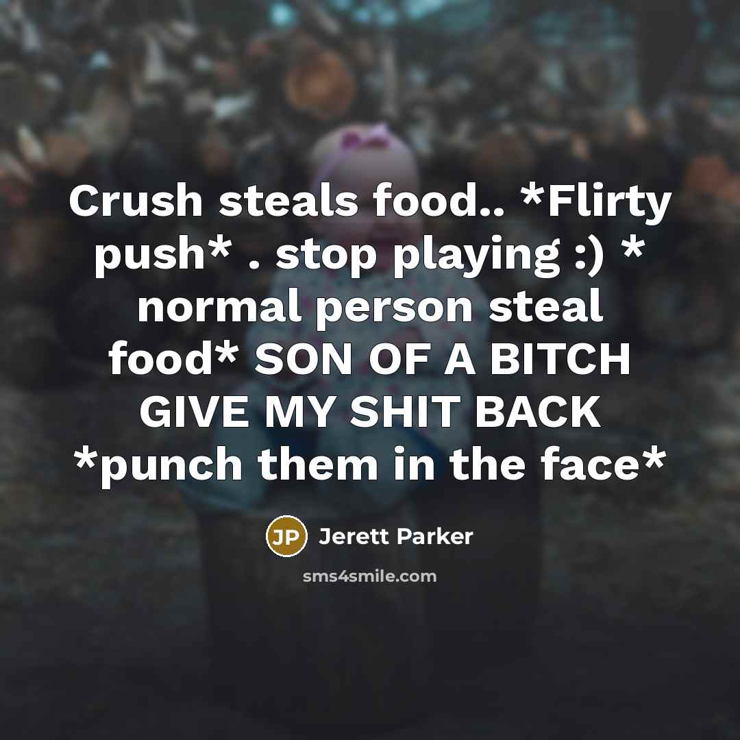 “Crush steals food.. *Flirty push* . stop playing :) * normal person steal food* SON OF A BITCH GIVE MY SHIT BACK *punch them in the face*” quote by Jerett Parker