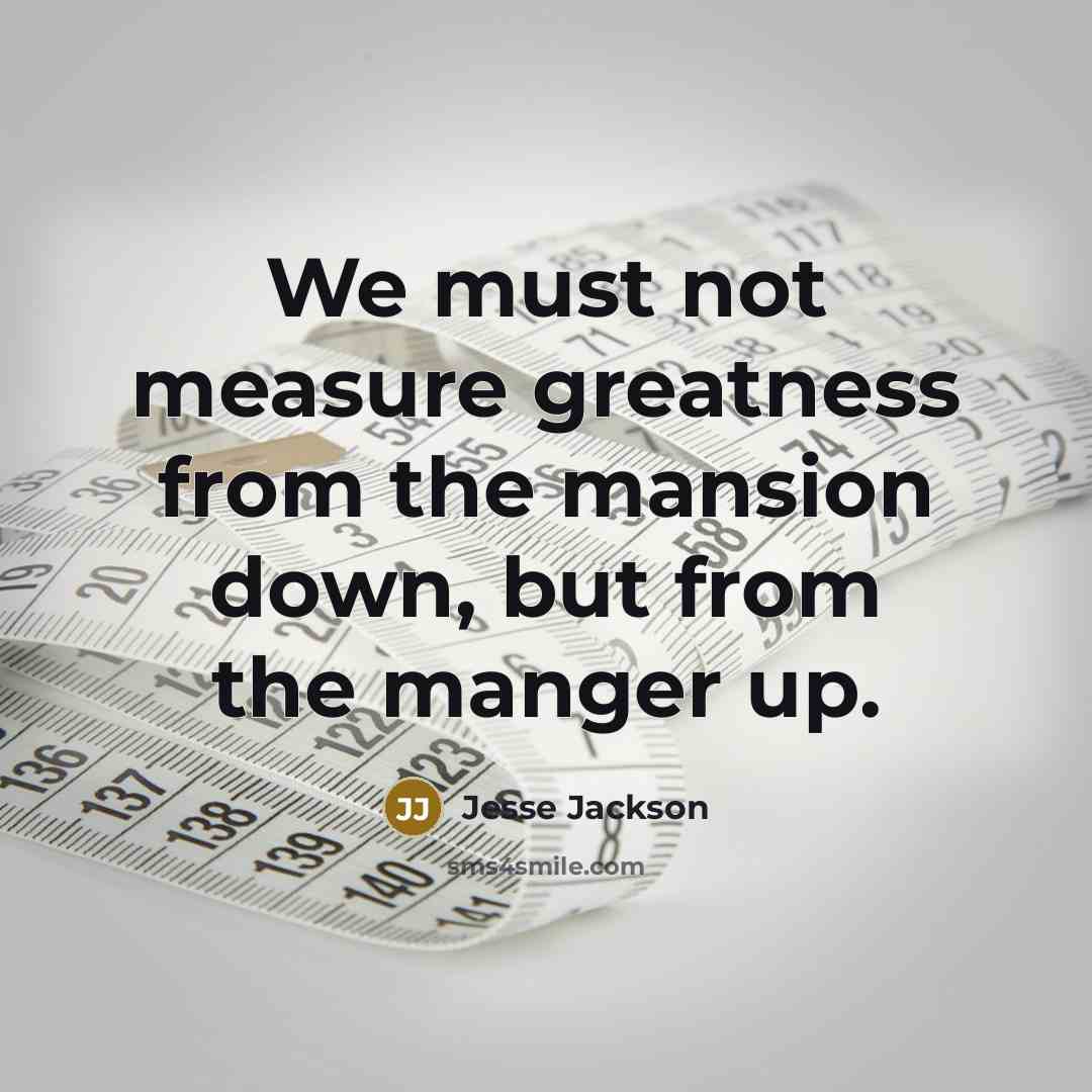 “We must not measure greatness from the mansion down, but…” quote by Jesse Jackson