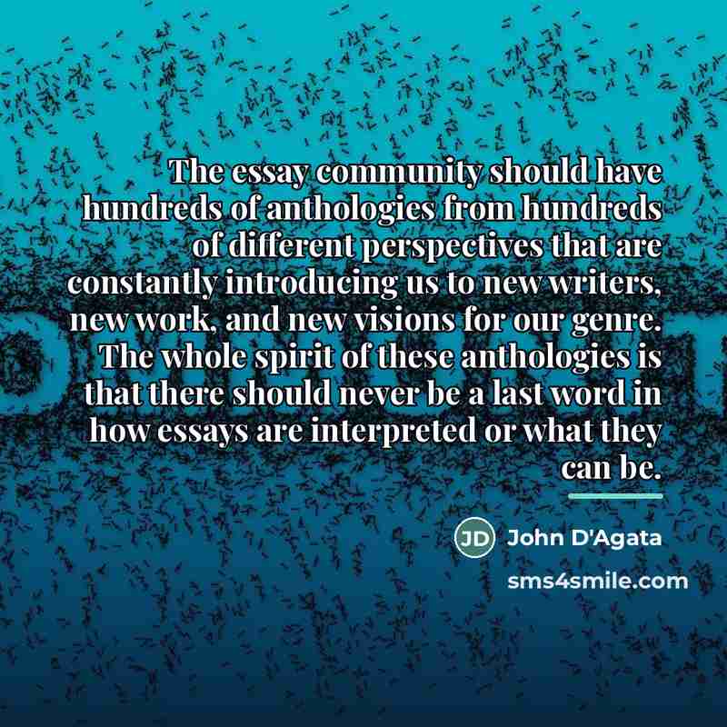 “The essay community should have hundreds of anthologies from hundreds…” quote by John D'Agata