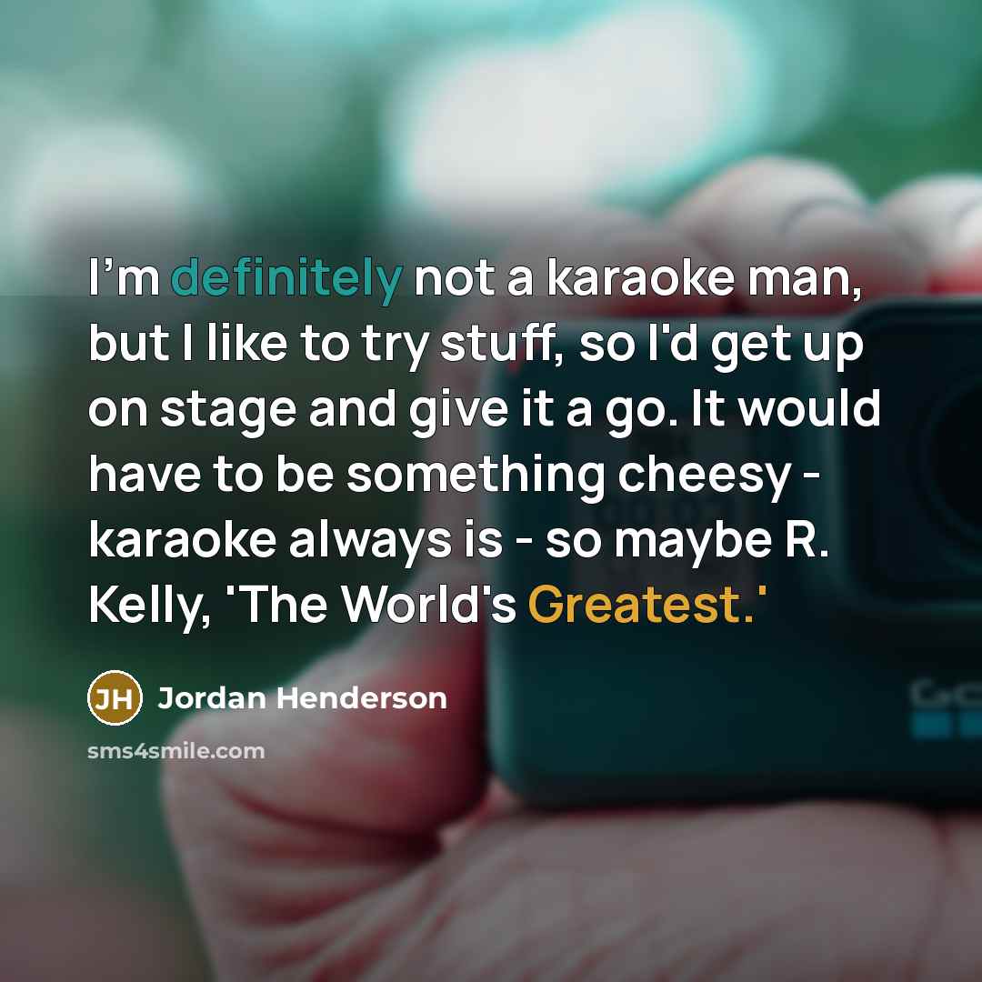 “I'm definitely not a karaoke man, but I like to try stuff, so I'd get up on stage and give it a go. It would have to be something cheesy - karaoke always is - so maybe R. Kelly, 'The World's Greatest.'” quote by Jordan Henderson