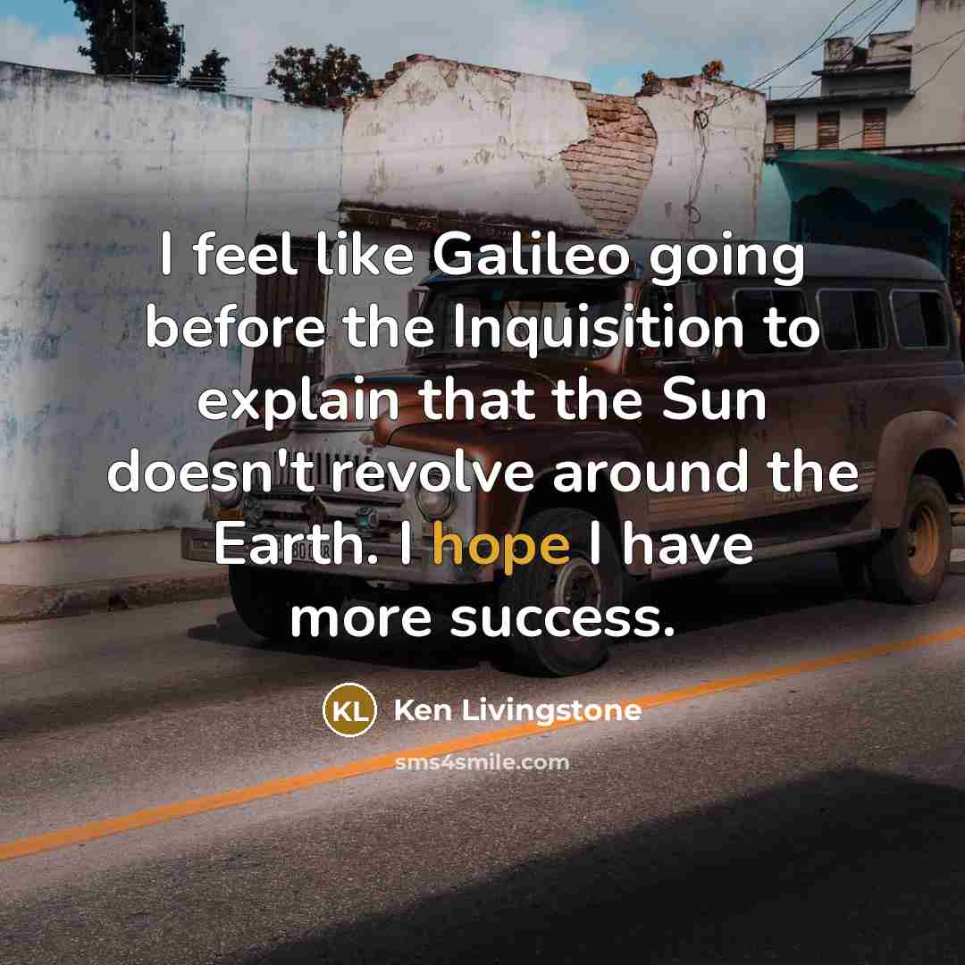 “I feel like Galileo going before the Inquisition to explain…” quote by Ken Livingstone