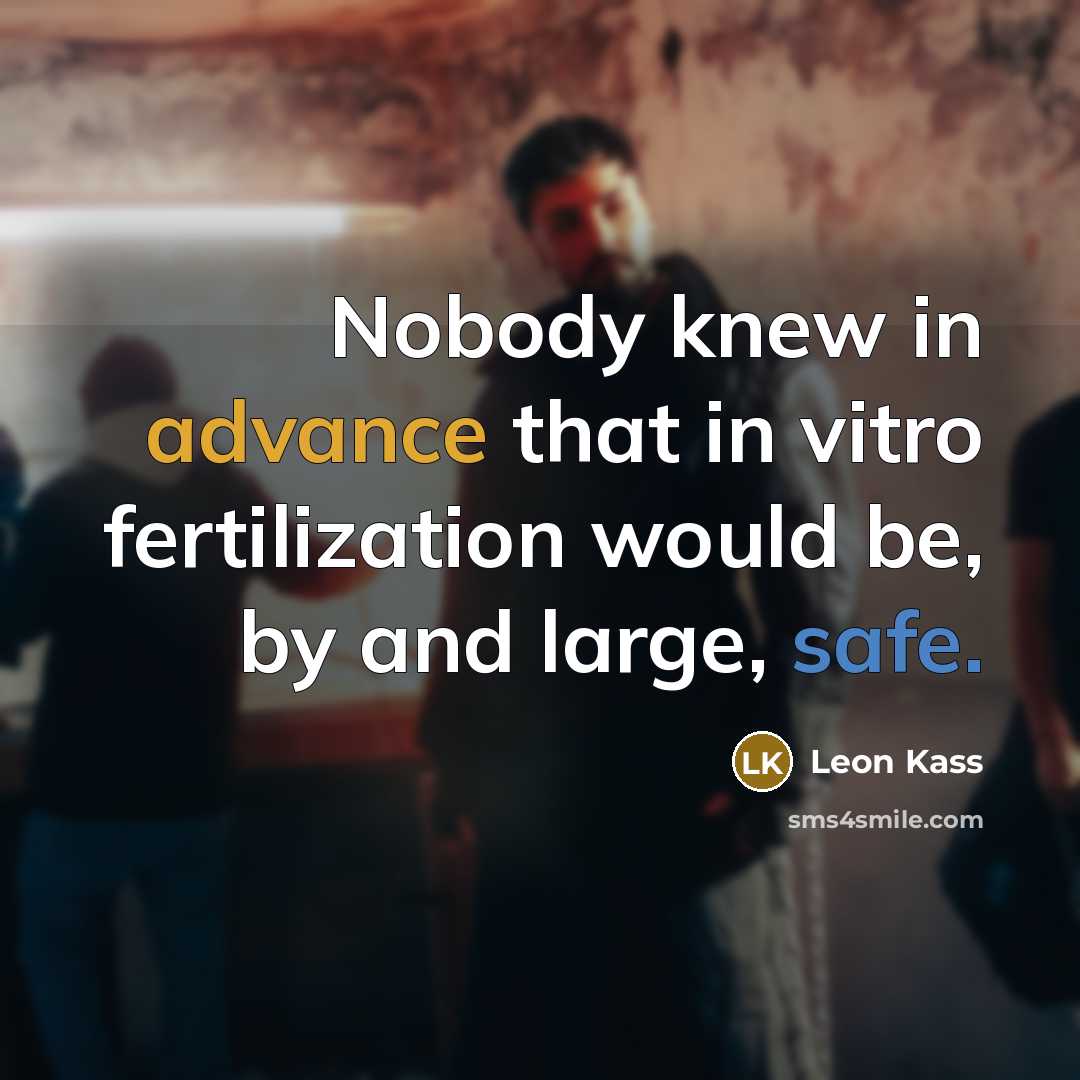 “Nobody knew in advance that in vitro fertilization would be,…” quote by Leon Kass
