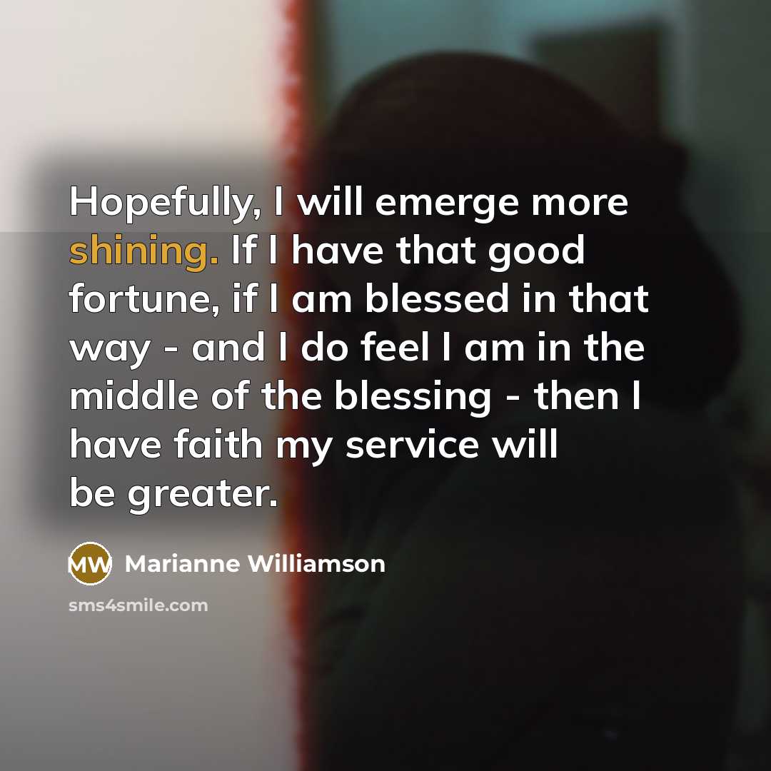 “Hopefully, I will emerge more shining. If I have that…” quote by Marianne Williamson