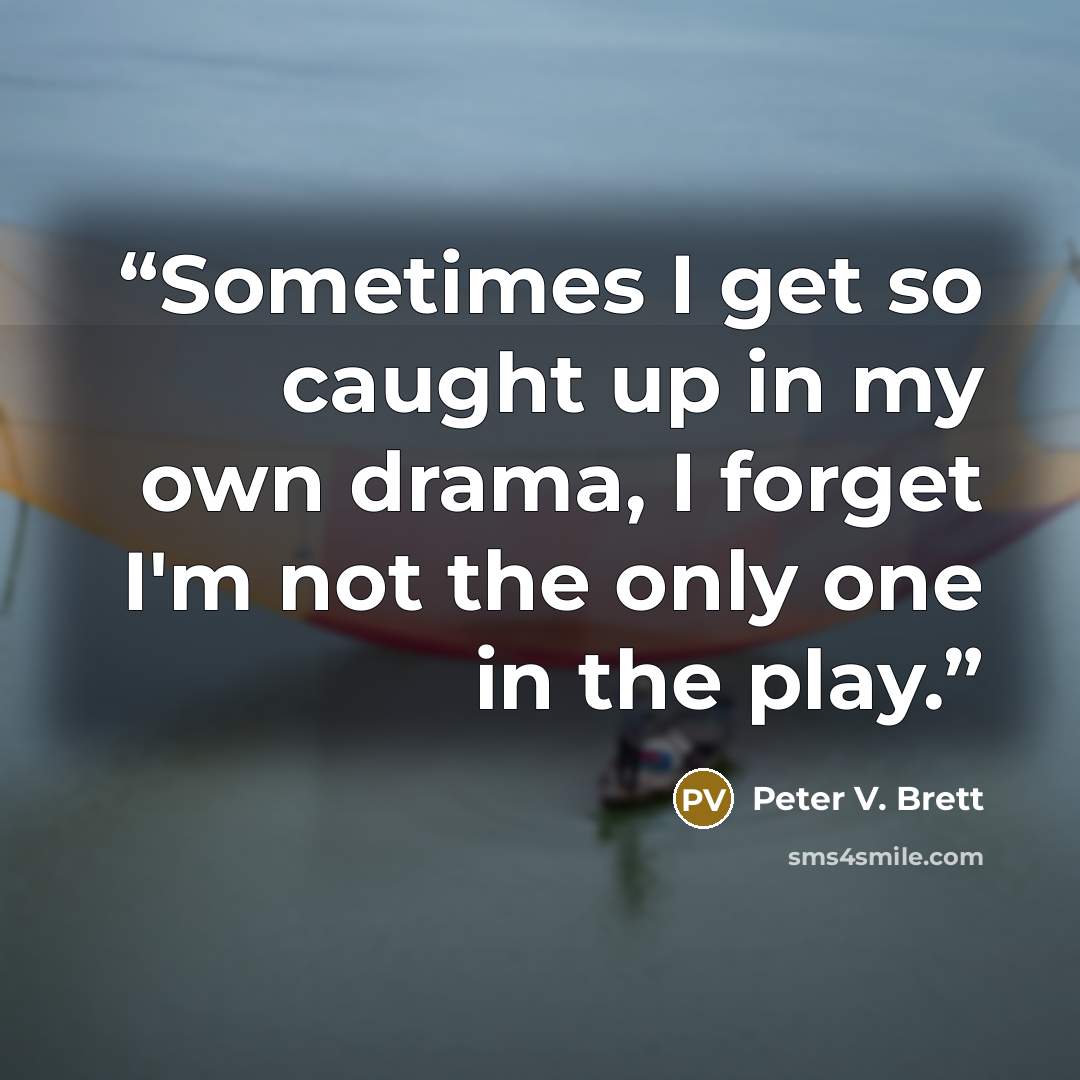 “Sometimes I get so caught up in my own drama, I forget I'm not the only one in the play.” quote by Peter V. Brett