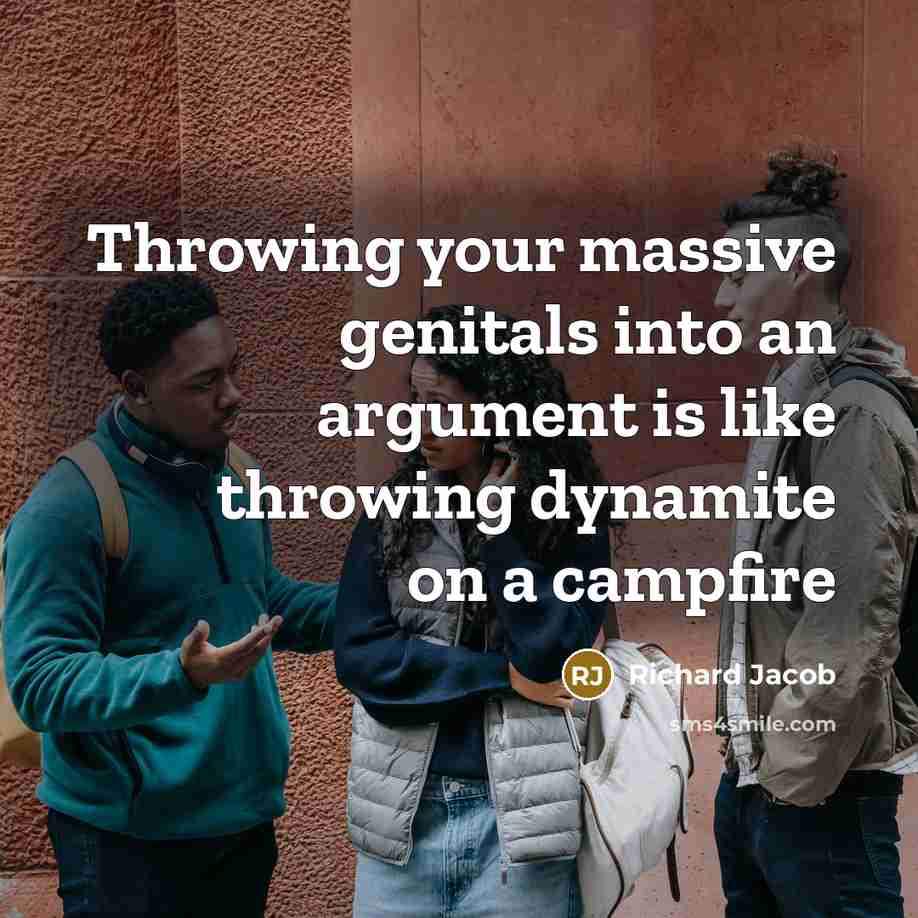 “Throwing your massive genitals into an argument is like throwing dynamite on a campfire” quote by Richard Jacob