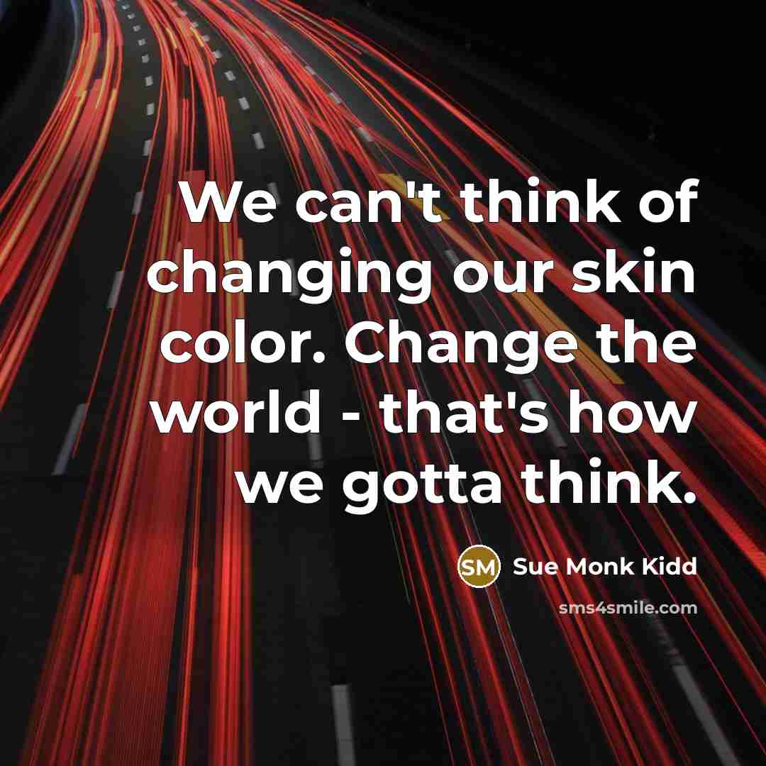 “We can't think of changing our skin color. Change the…” quote by Sue Monk Kidd