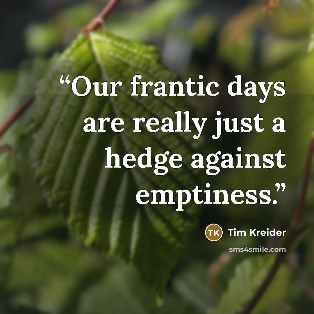 “Our frantic days are really just a hedge against emptiness.” quote by Tim Kreider