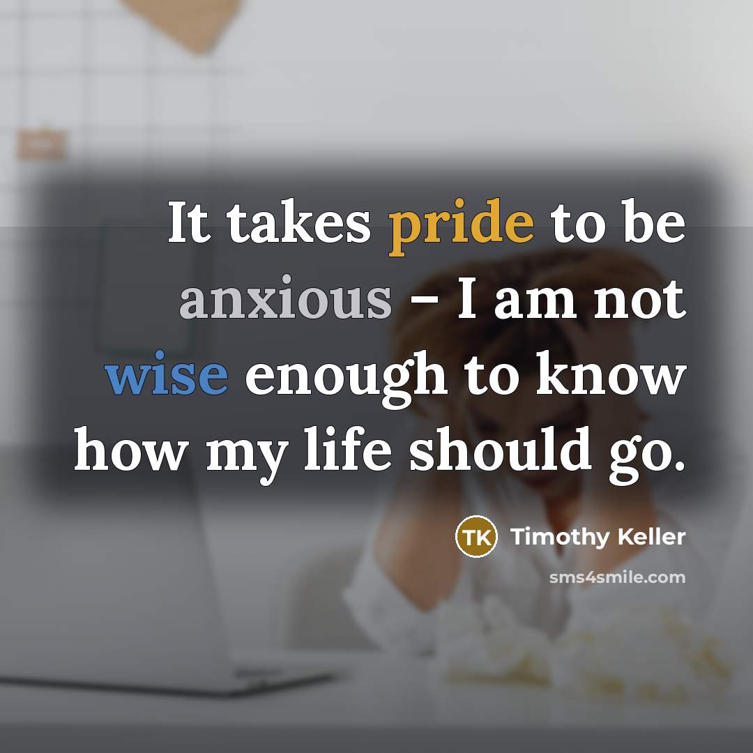 “It takes pride to be anxious – I am not…” quote by Timothy Keller
