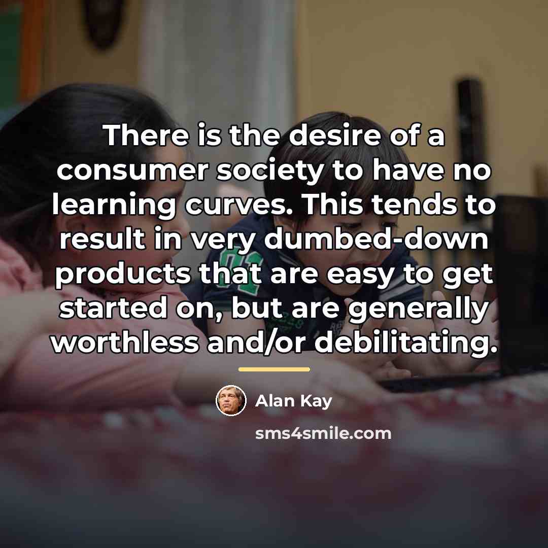 “There is the desire of a consumer society to have…” quote by Alan Kay