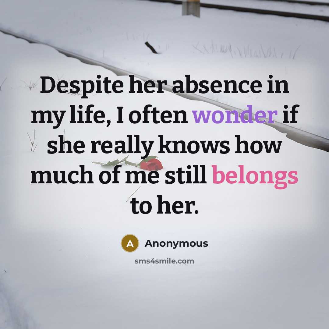 “Despite her absence in my life, I often wonder if she really knows how much of me still belongs to her.” quote by Anonymous